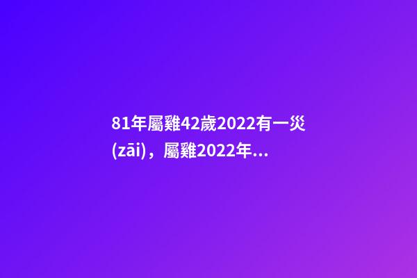 81年屬雞42歲2022有一災(zāi)，屬雞2022年運(yùn)勢及運(yùn)程每月運(yùn)程202 81年屬雞2022年必有一難 81年屬雞的三道坎-第1張-觀點(diǎn)-玄機(jī)派